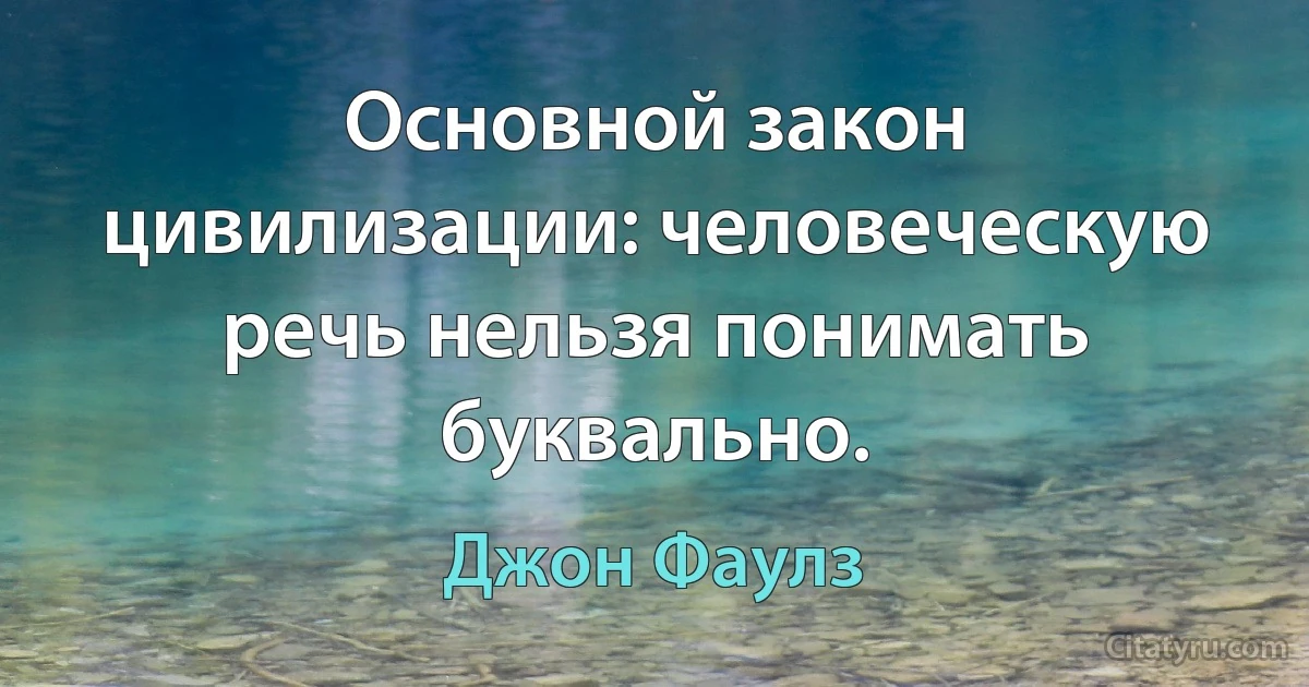 Основной закон цивилизации: человеческую речь нельзя понимать буквально. (Джон Фаулз)