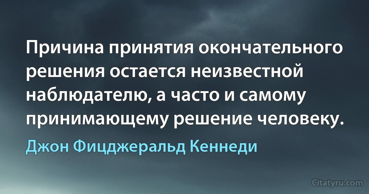 Причина принятия окончательного решения остается неизвестной наблюдателю, а часто и самому принимающему решение человеку. (Джон Фицджеральд Кеннеди)