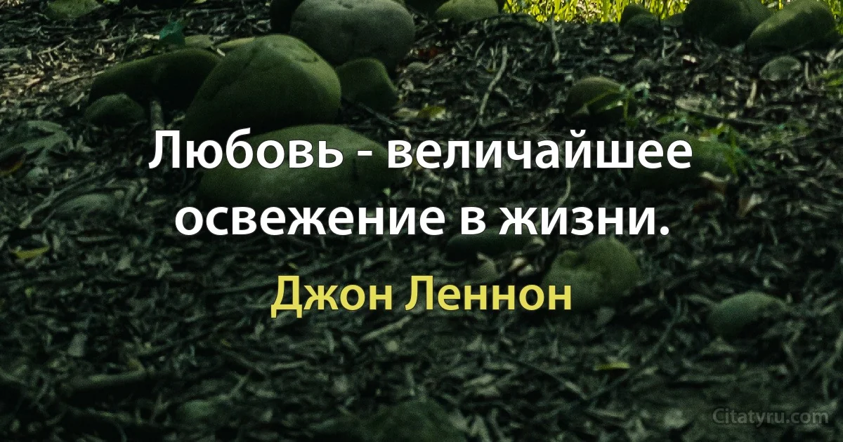 Любовь - величайшее освежение в жизни. (Джон Леннон)