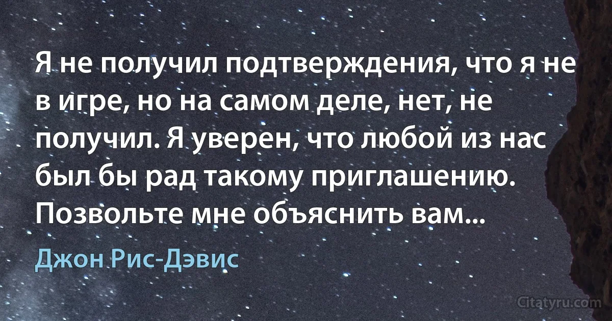 Я не получил подтверждения, что я не в игре, но на самом деле, нет, не получил. Я уверен, что любой из нас был бы рад такому приглашению. Позвольте мне объяснить вам... (Джон Рис-Дэвис)