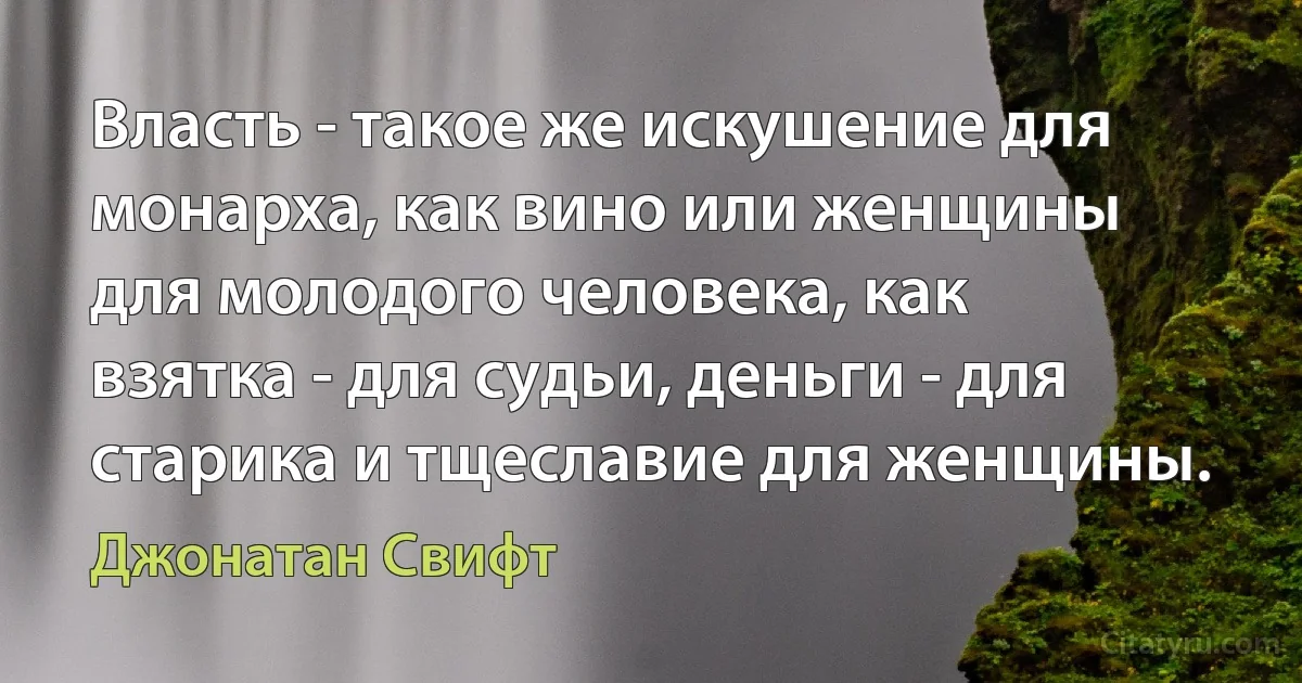 Власть - такое же искушение для монарха, как вино или женщины для молодого человека, как взятка - для судьи, деньги - для старика и тщеславие для женщины. (Джонатан Свифт)