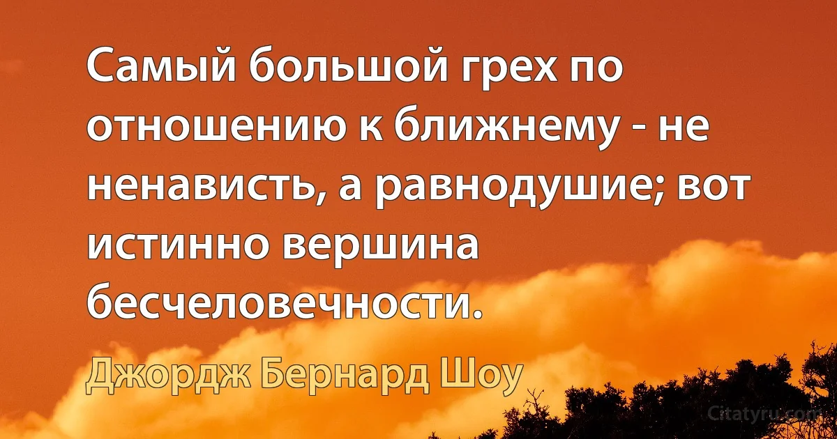 Самый большой грех по отношению к ближнему - не ненависть, а равнодушие; вот истинно вершина бесчеловечности. (Джордж Бернард Шоу)