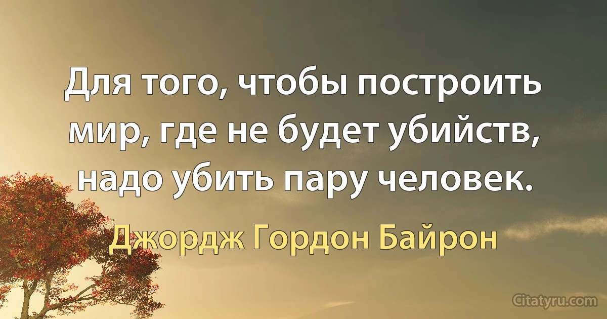 Для того, чтобы построить мир, где не будет убийств, надо убить пару человек. (Джордж Гордон Байрон)