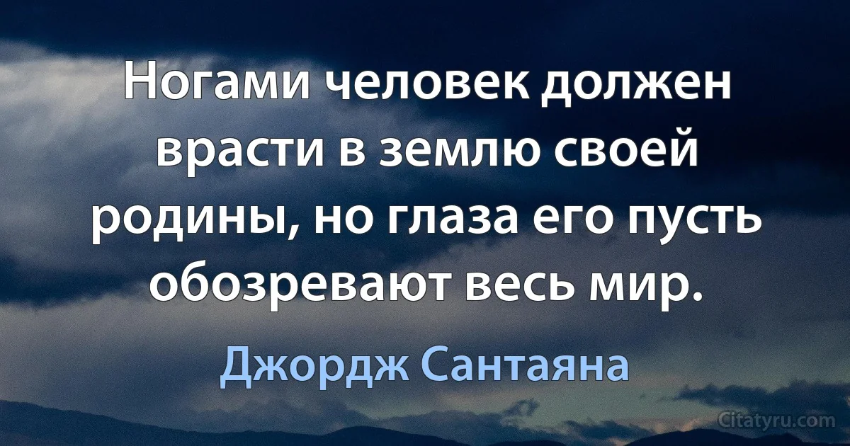 Ногами человек должен врасти в землю своей родины, но глаза его пусть обозревают весь мир. (Джордж Сантаяна)