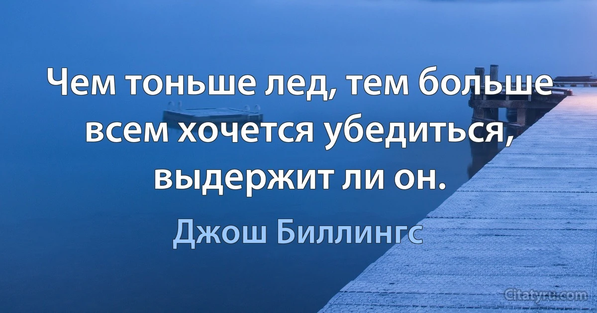 Чем тоньше лед, тем больше всем хочется убедиться, выдержит ли он. (Джош Биллингс)