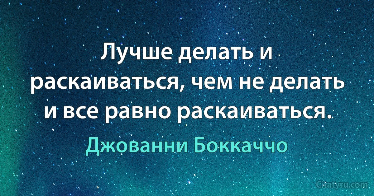 Лучше делать и раскаиваться, чем не делать и все равно раскаиваться. (Джованни Боккаччо)