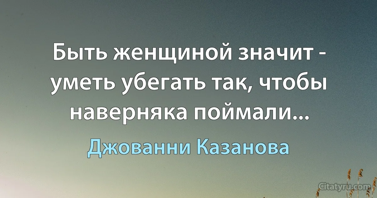 Быть женщиной значит - уметь убегать так, чтобы наверняка поймали... (Джованни Казанова)