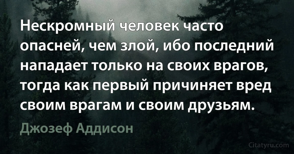 Нескромный человек часто опасней, чем злой, ибо последний нападает только на своих врагов, тогда как первый причиняет вред своим врагам и своим друзьям. (Джозеф Аддисон)