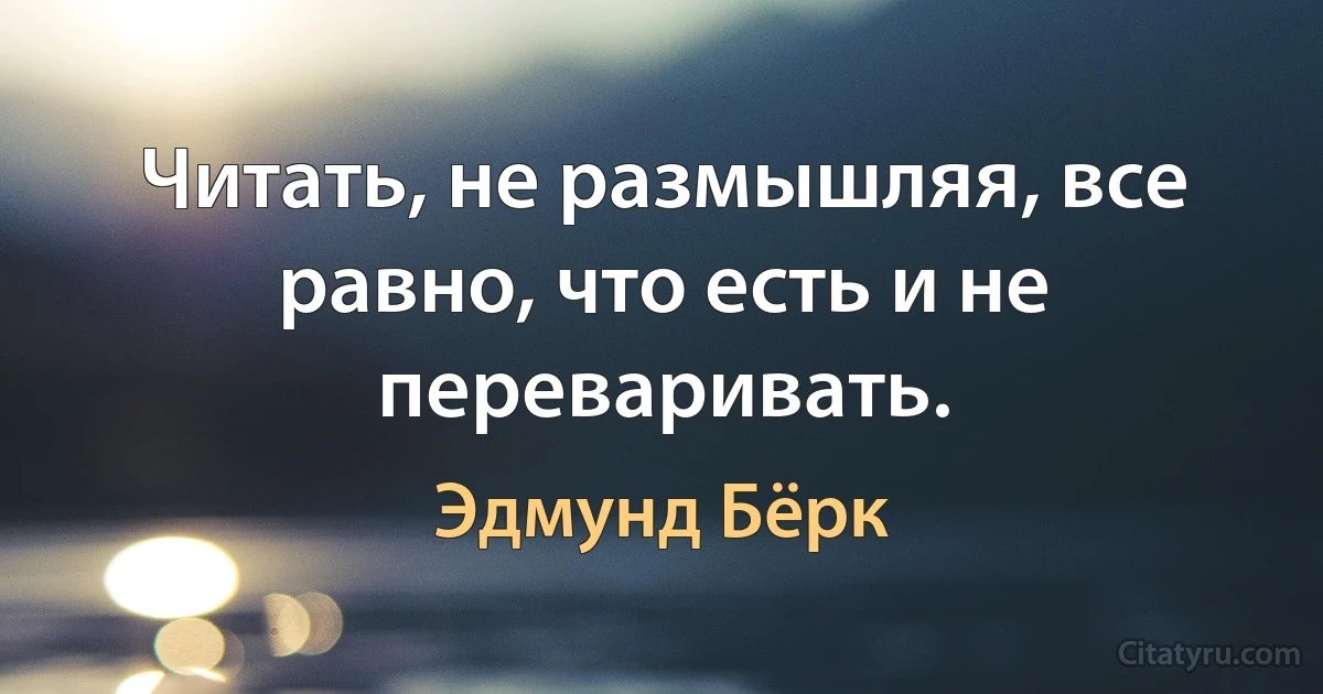 Читать, не размышляя, все равно, что есть и не переваривать. (Эдмунд Бёрк)