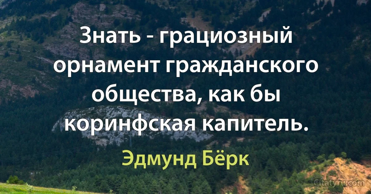 Знать - грациозный орнамент гражданского общества, как бы коринфская капитель. (Эдмунд Бёрк)