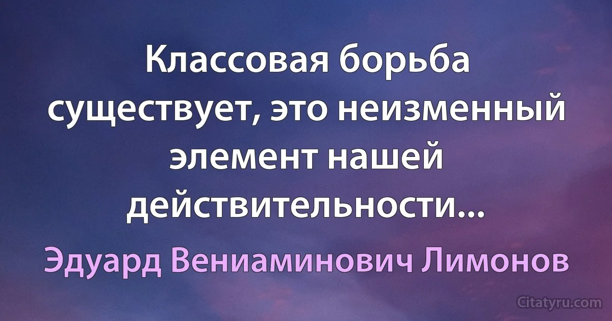 Классовая борьба существует, это неизменный элемент нашей действительности... (Эдуард Вениаминович Лимонов)