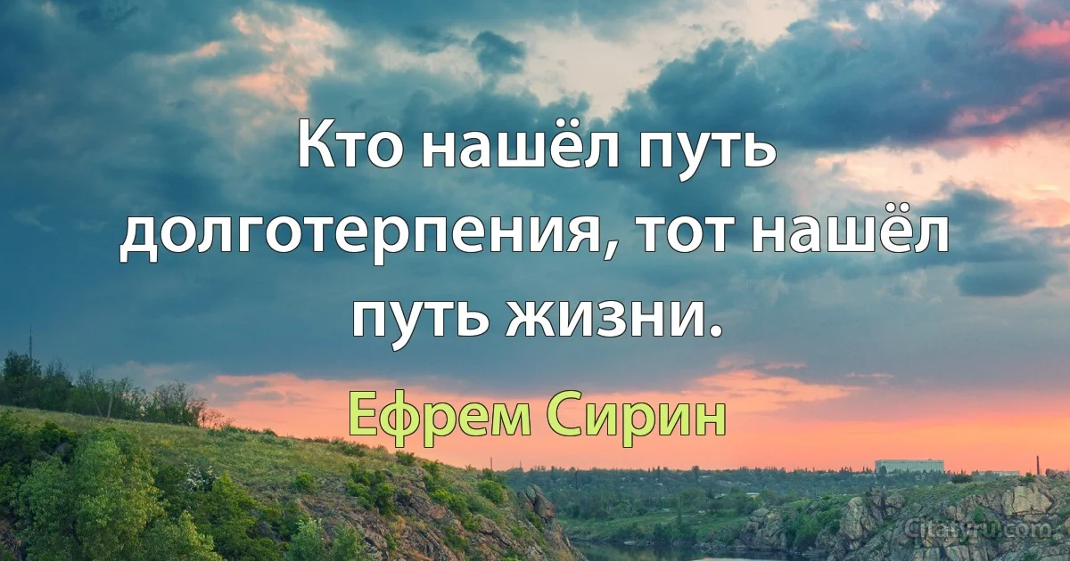 Кто нашёл путь долготерпения, тот нашёл путь жизни. (Ефрем Сирин)