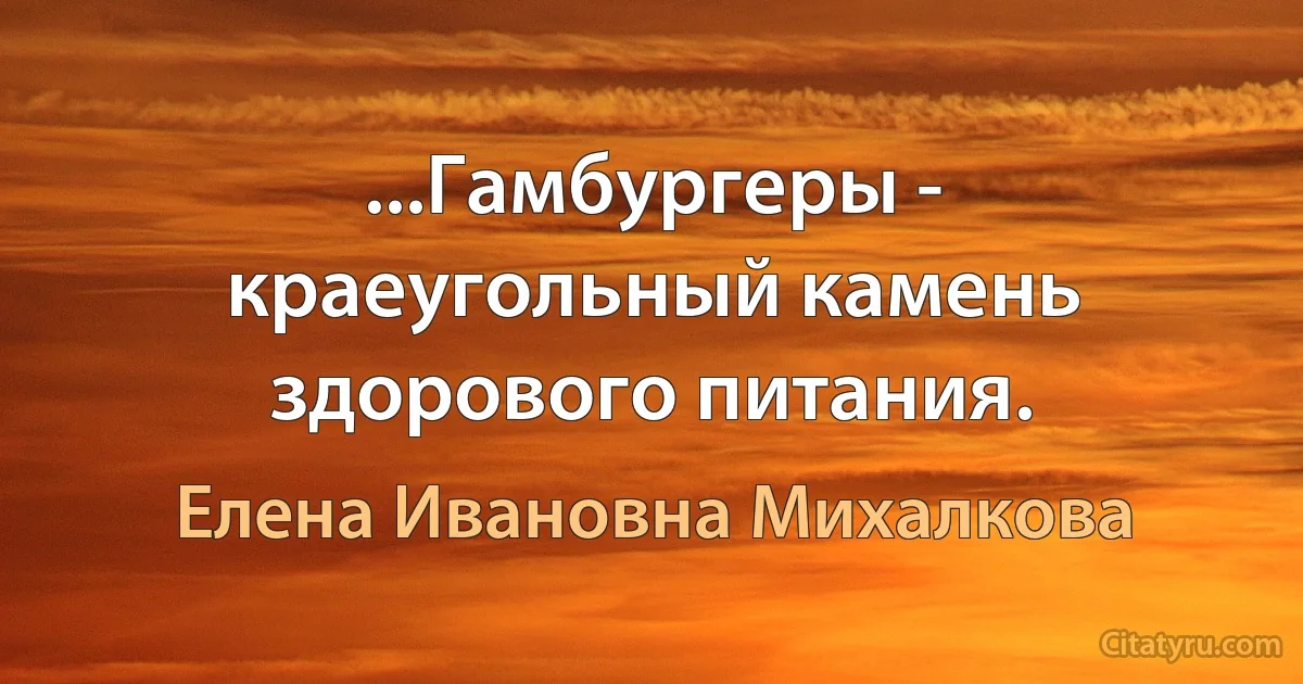 ...Гамбургеры - краеугольный камень здорового питания. (Елена Ивановна Михалкова)