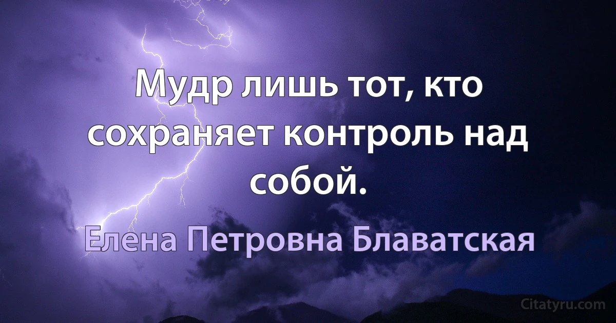 Мудр лишь тот, кто сохраняет контроль над собой. (Елена Петровна Блаватская)