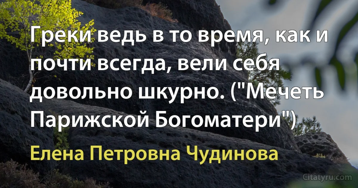 Греки ведь в то время, как и почти всегда, вели себя довольно шкурно. ("Мечеть Парижской Богоматери") (Елена Петровна Чудинова)