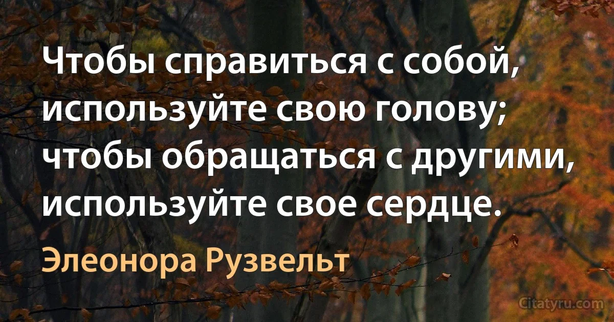 Чтобы справиться с собой, используйте свою голову; чтобы обращаться с другими, используйте свое сердце. (Элеонора Рузвельт)