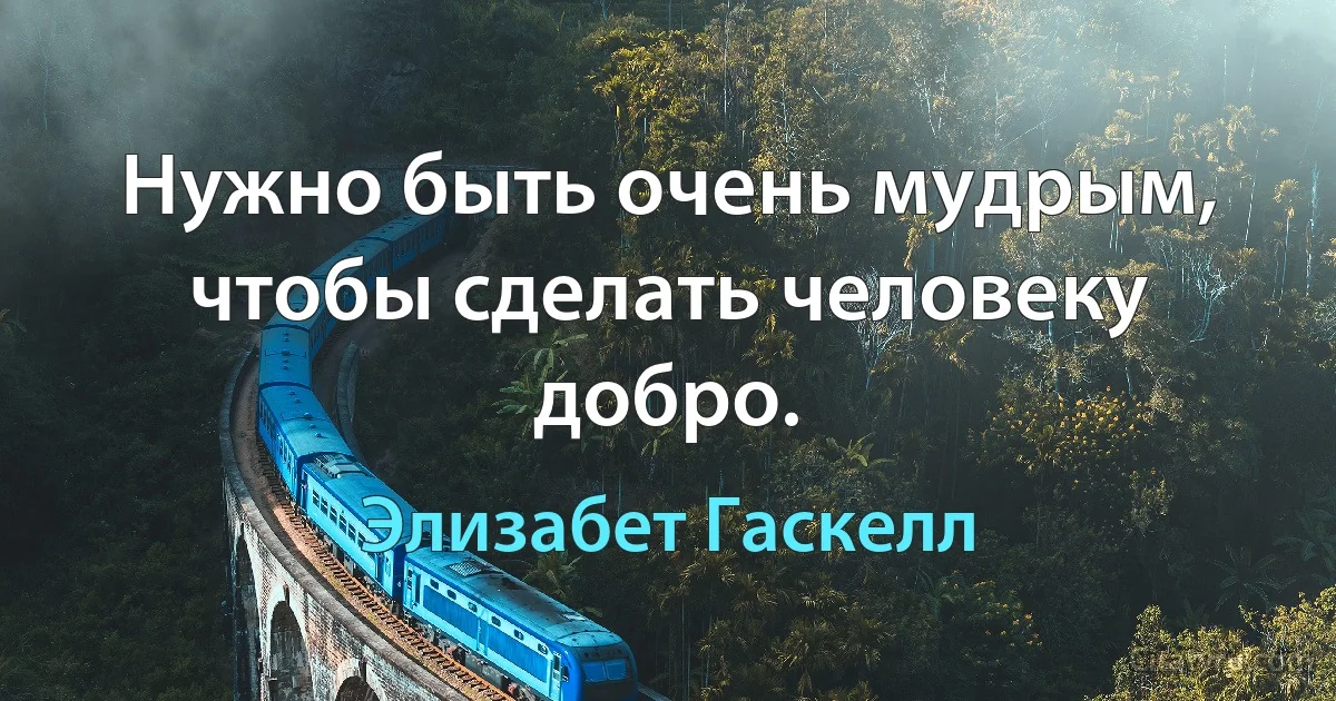 Нужно быть очень мудрым, чтобы сделать человеку добро. (Элизабет Гаскелл)