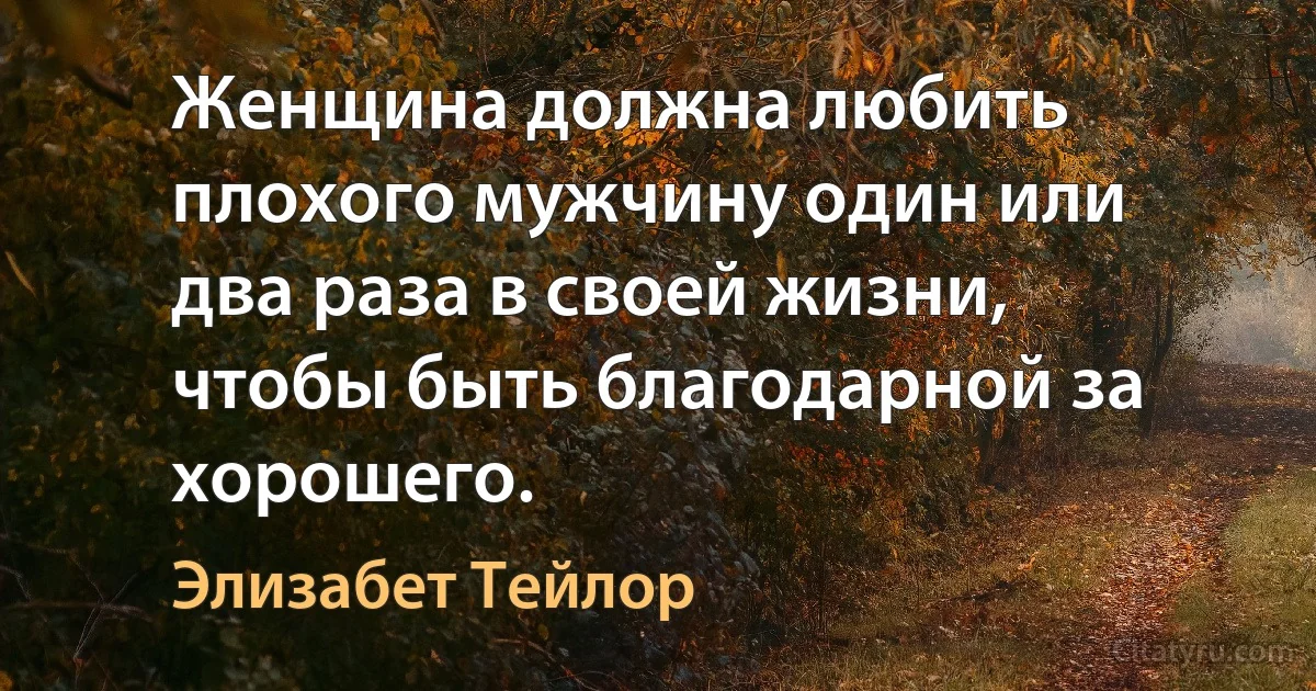 Женщина должна любить плохого мужчину один или два раза в своей жизни, чтобы быть благодарной за хорошего. (Элизабет Тейлор)