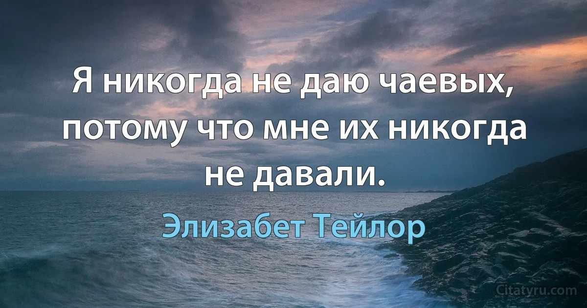 Я никогда не даю чаевых, потому что мне их никогда не давали. (Элизабет Тейлор)