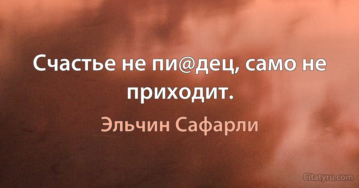 Счастье не пи@дец, само не приходит. (Эльчин Сафарли)