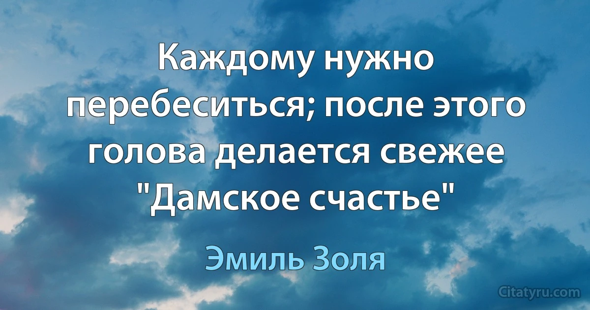 Каждому нужно перебеситься; после этого голова делается свежее "Дамское счастье" (Эмиль Золя)