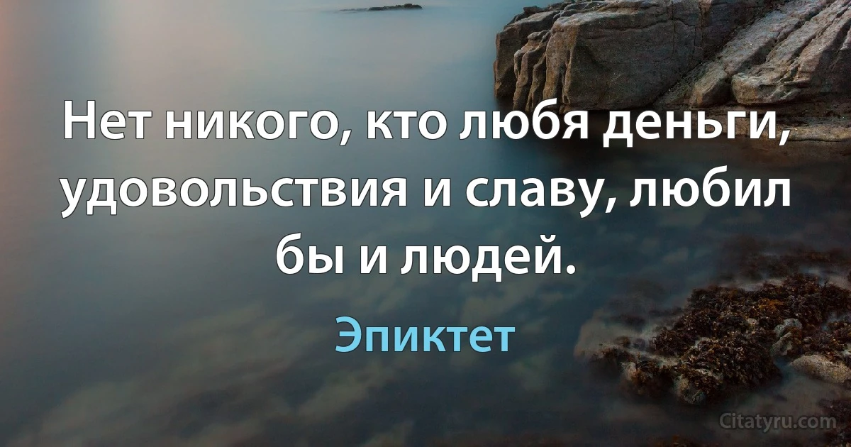 Нет никого, кто любя деньги, удовольствия и славу, любил бы и людей. (Эпиктет)