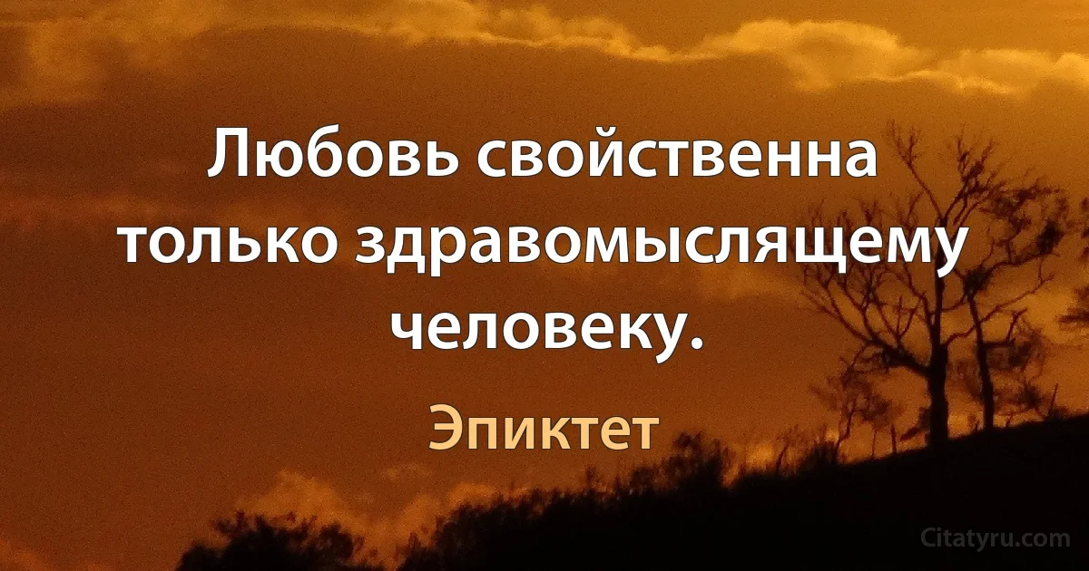 Любовь свойственна только здравомыслящему человеку. (Эпиктет)