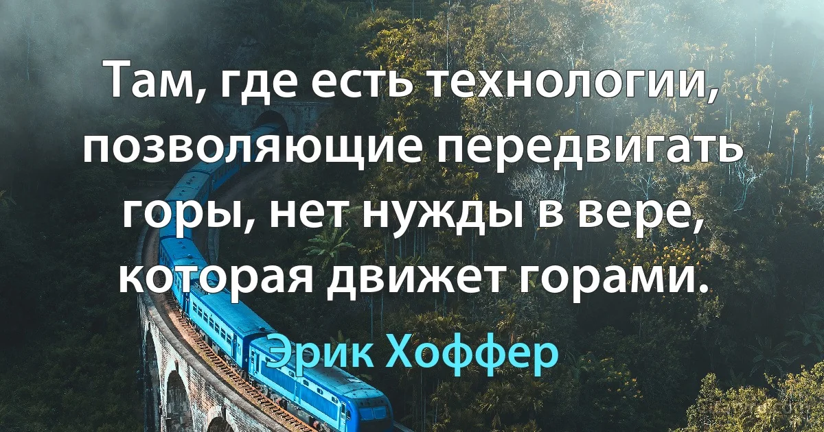 Там, где есть технологии, позволяющие передвигать горы, нет нужды в вере, которая движет горами. (Эрик Хоффер)