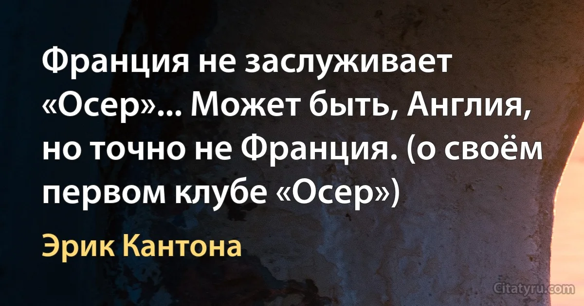 Франция не заслуживает «Осер»... Может быть, Англия, но точно не Франция. (о своём первом клубе «Осер») (Эрик Кантона)