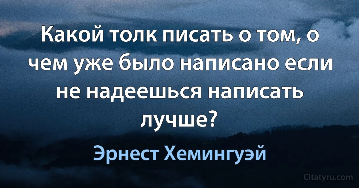 Какой толк писать о том, о чем уже было написано если не надеешься написать лучше? (Эрнест Хемингуэй)