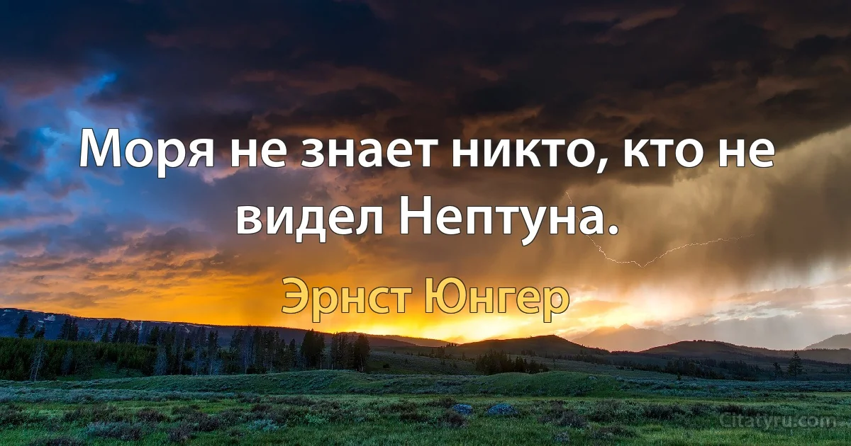 Моря не знает никто, кто не видел Нептуна. (Эрнст Юнгер)