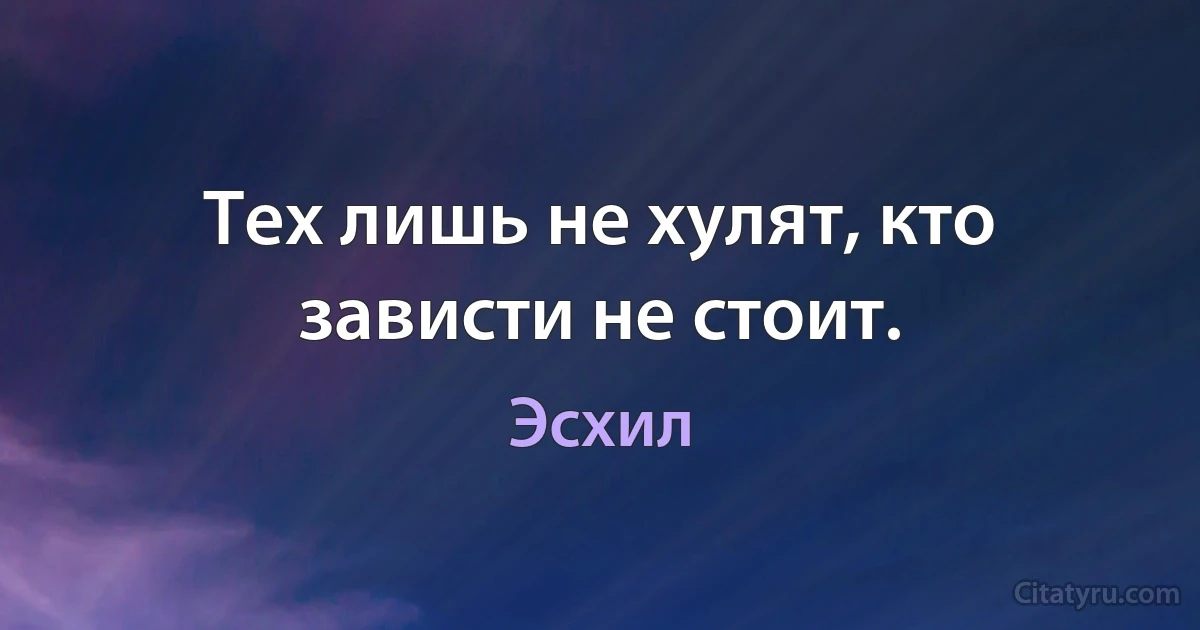 Тех лишь не хулят, кто зависти не стоит. (Эсхил)