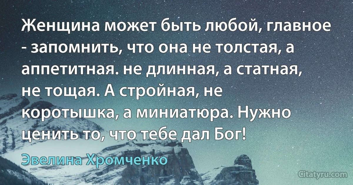 Женщина может быть любой, главное - запомнить, что она не толстая, а аппетитная. не длинная, а статная, не тощая. А стройная, не коротышка, а миниатюра. Нужно ценить то, что тебе дал Бог! (Эвелина Хромченко)