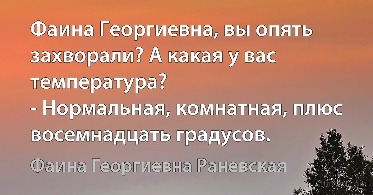 Фаина Георгиевна, вы опять захворали? А какая у вас температура?
- Нормальная, комнатная, плюс восемнадцать градусов. (Фаина Георгиевна Раневская)