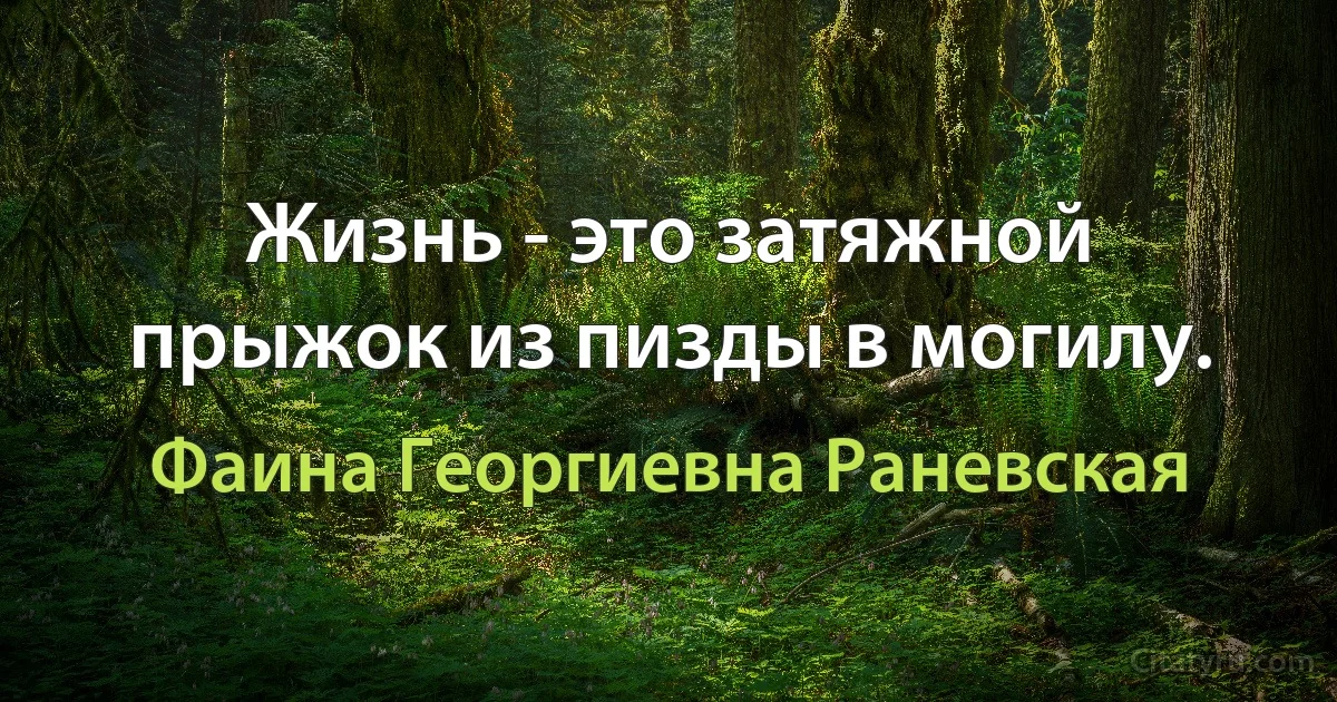 Жизнь - это затяжной прыжок из пизды в могилу. (Фаина Георгиевна Раневская)