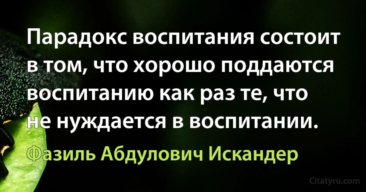 Парадокс воспитания состоит в том, что хорошо поддаются воспитанию как раз те, что не нуждается в воспитании. (Фазиль Абдулович Искандер)