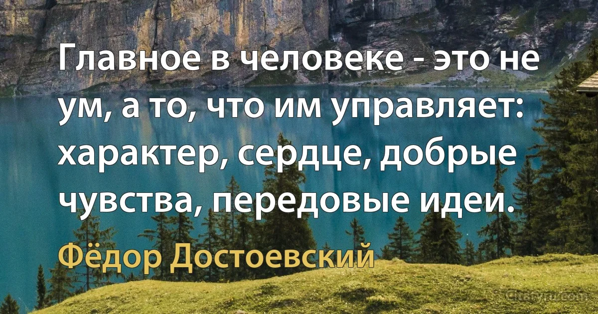 Главное в человеке - это не ум, а то, что им управляет: характер, сердце, добрые чувства, передовые идеи. (Фёдор Достоевский)