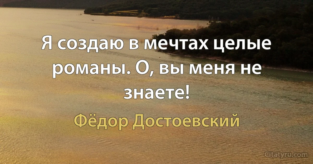 Я создаю в мечтах целые романы. О, вы меня не знаете! (Фёдор Достоевский)