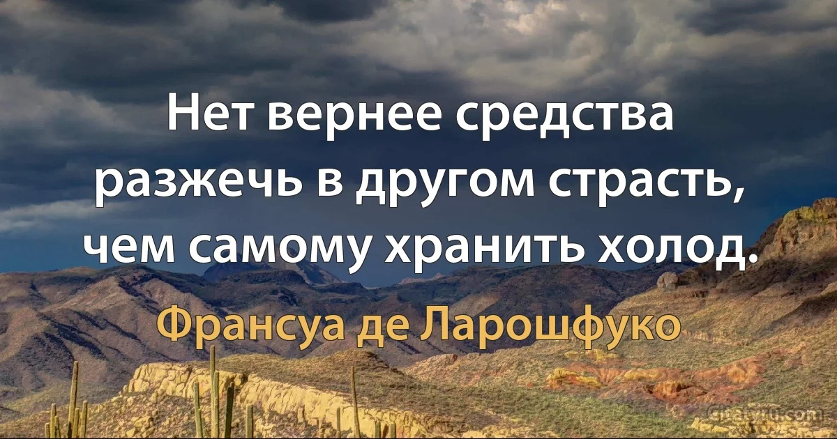 Нет вернее средства разжечь в другом страсть, чем самому хранить холод. (Франсуа де Ларошфуко)