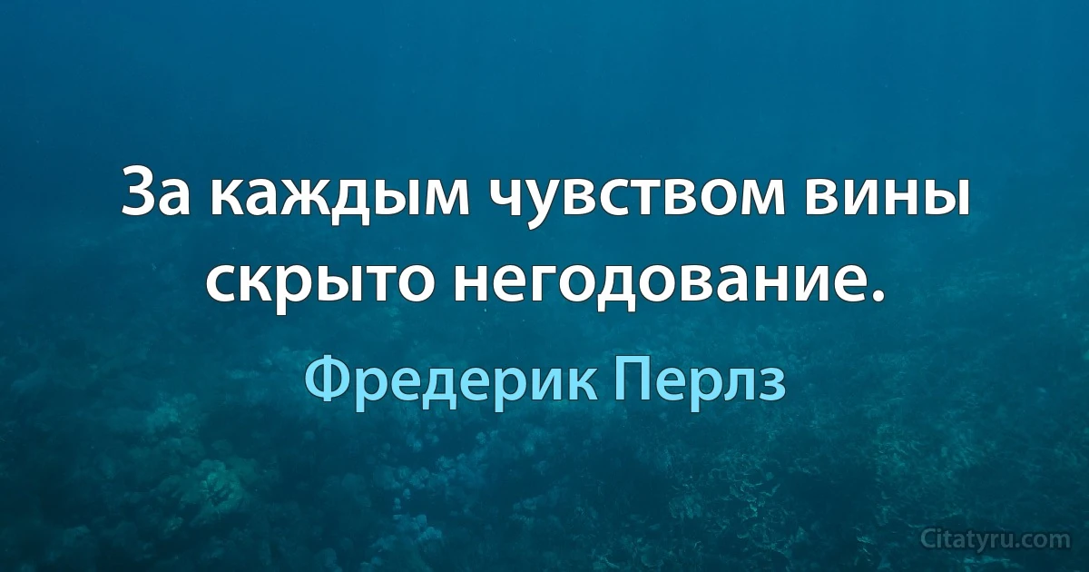 За каждым чувством вины скрыто негодование. (Фредерик Перлз)