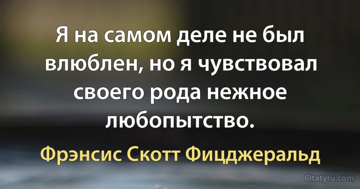 Я на самом деле не был влюблен, но я чувствовал своего рода нежное любопытство. (Фрэнсис Скотт Фицджеральд)