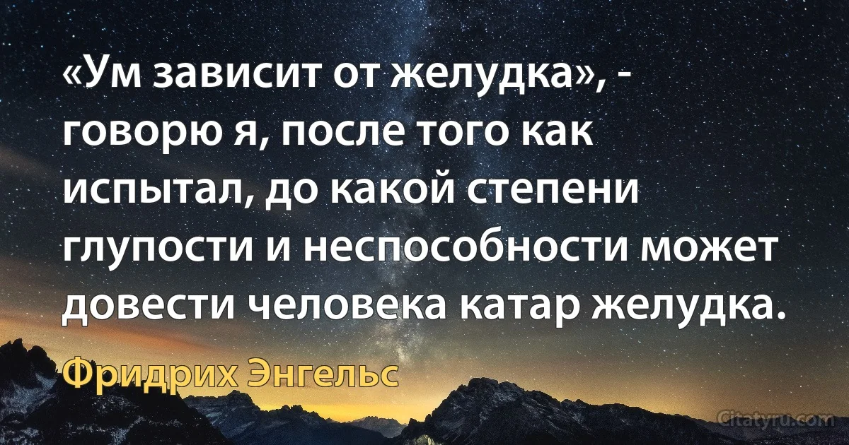 «Ум зависит от желудка», - говорю я, после того как испытал, до какой степени глупости и неспособности может довести человека катар желудка. (Фридрих Энгельс)