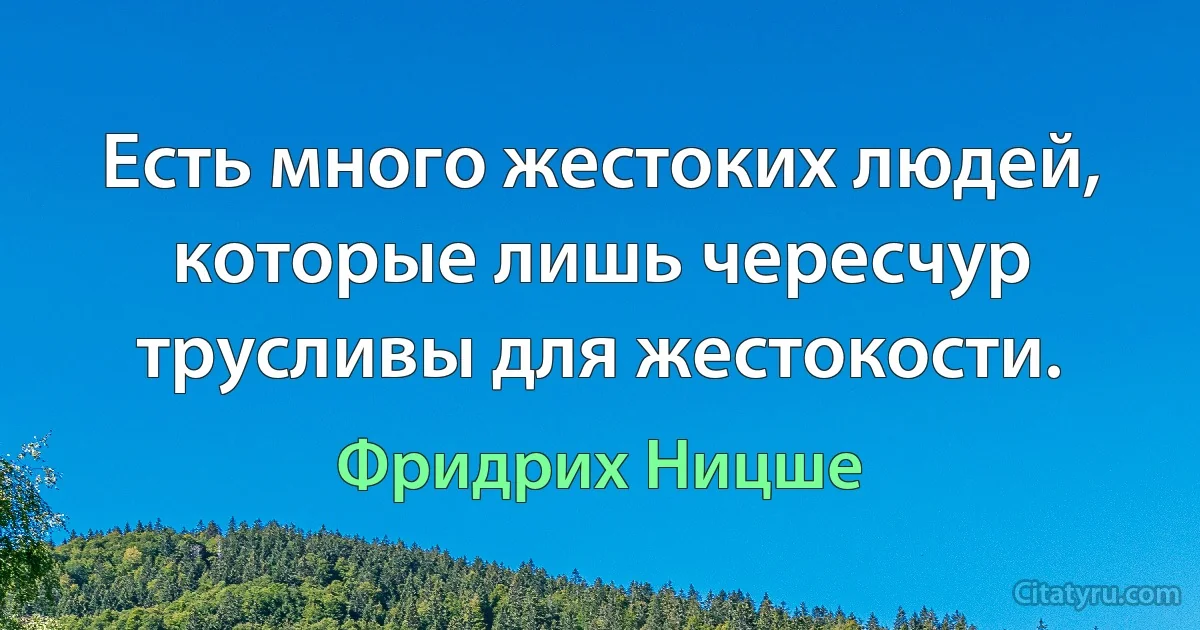 Есть много жестоких людей, которые лишь чересчур трусливы для жестокости. (Фридрих Ницше)