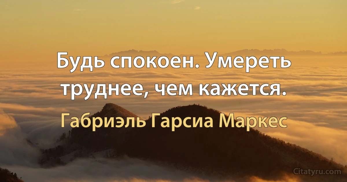 Будь спокоен. Умереть труднее, чем кажется. (Габриэль Гарсиа Маркес)