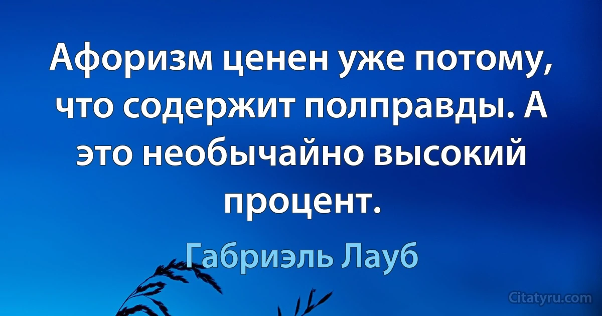 Афоризм ценен уже потому, что содержит полправды. А это необычайно высокий процент. (Габриэль Лауб)