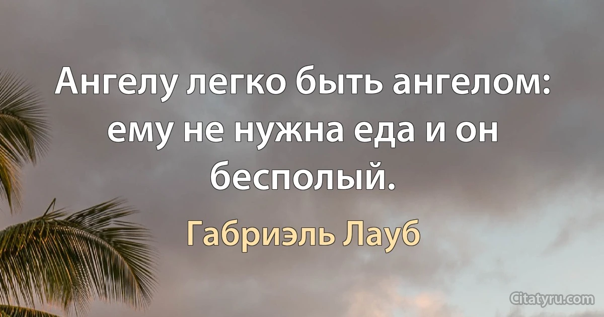 Ангелу легко быть ангелом: ему не нужна еда и он бесполый. (Габриэль Лауб)