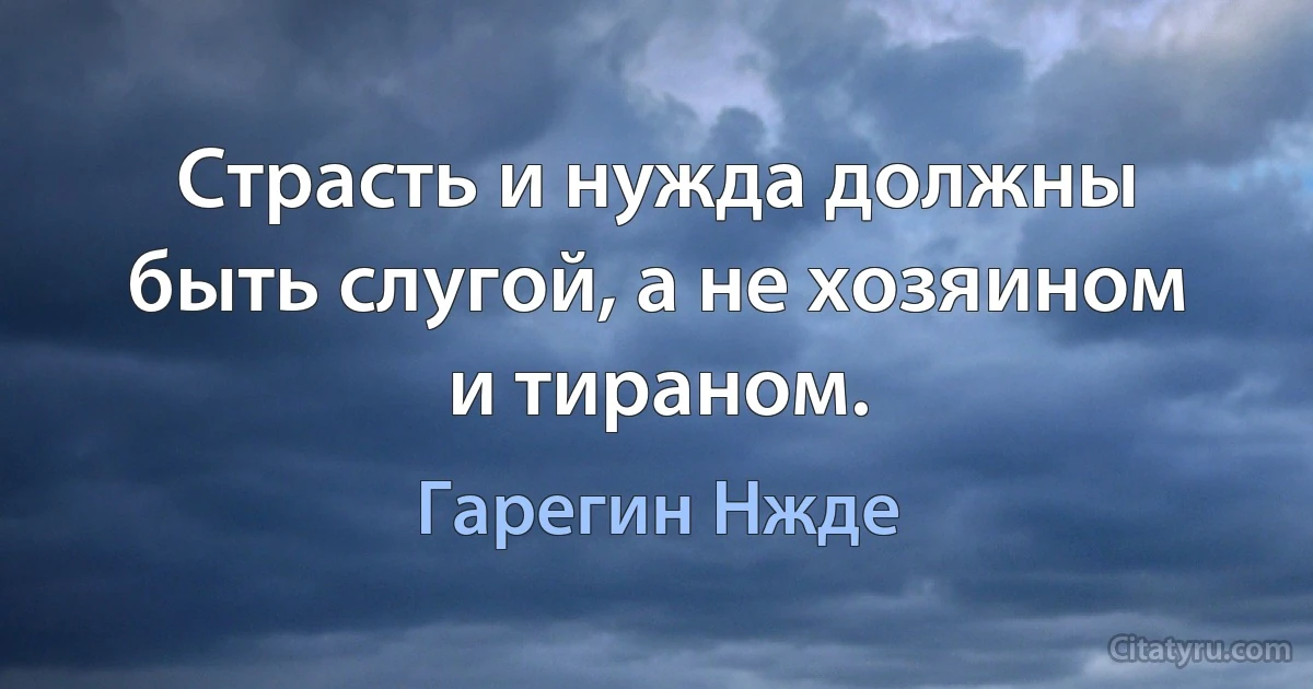 Страсть и нужда должны быть слугой, а не хозяином и тираном. (Гарегин Нжде)