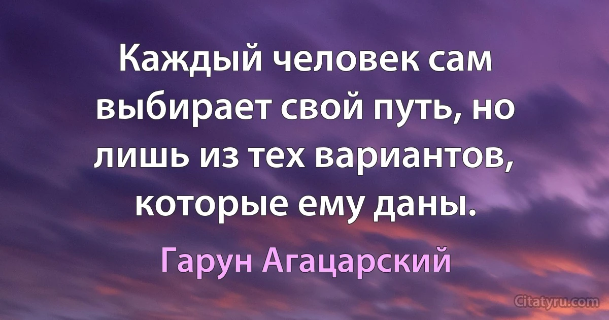 Каждый человек сам выбирает свой путь, но лишь из тех вариантов, которые ему даны. (Гарун Агацарский)