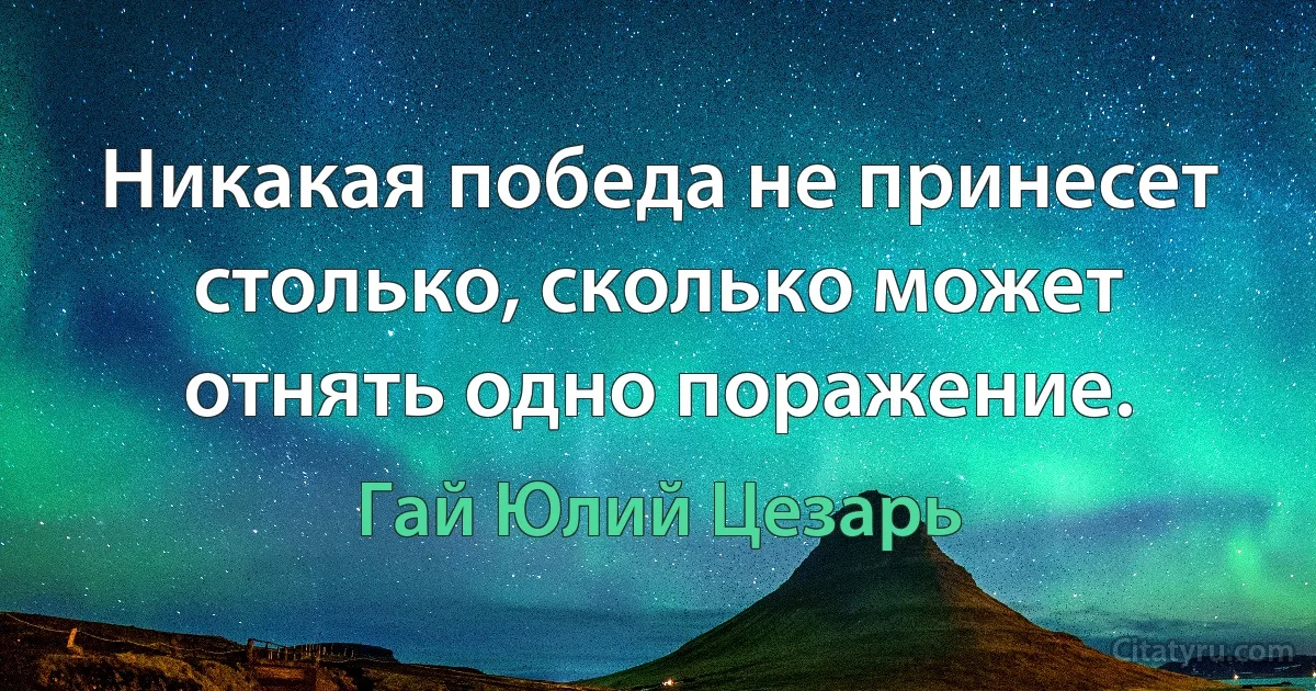 Никакая победа не принесет столько, сколько может отнять одно поражение. (Гай Юлий Цезарь)