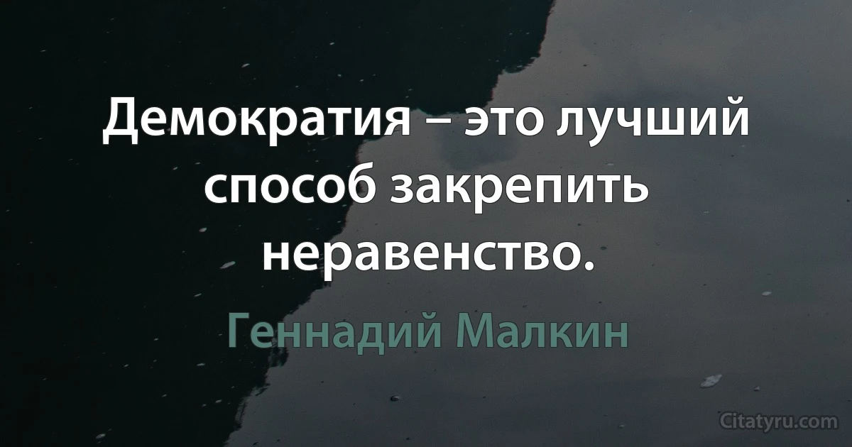 Демократия – это лучший способ закрепить неравенство. (Геннадий Малкин)